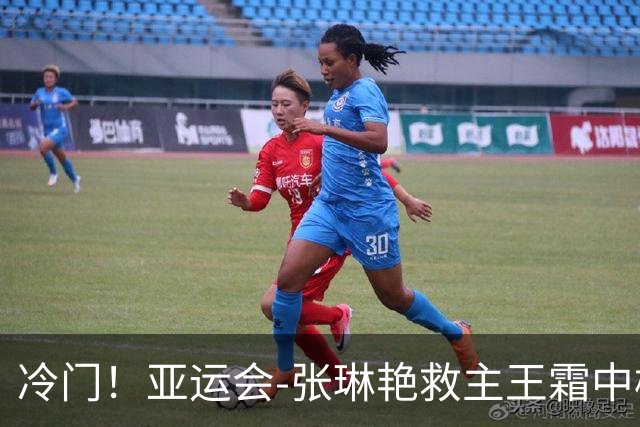 冷门！亚运会-张琳艳救主王霜中楣 女足1-1乌兹别克
